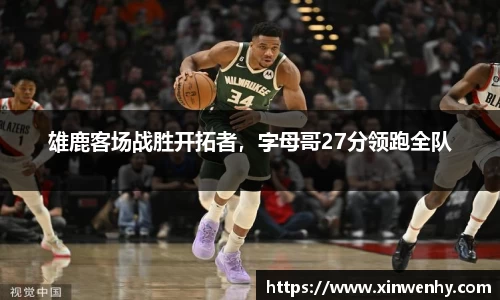 雄鹿客场战胜开拓者，字母哥27分领跑全队