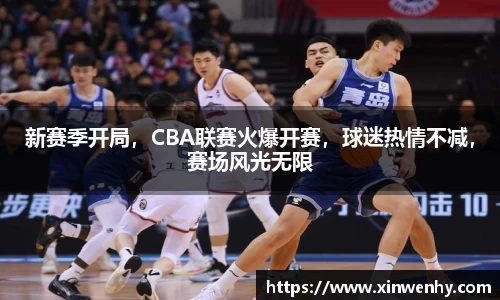 新赛季开局，CBA联赛火爆开赛，球迷热情不减，赛场风光无限