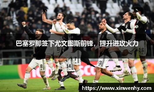 巴塞罗那签下尤文图斯前锋，提升进攻火力