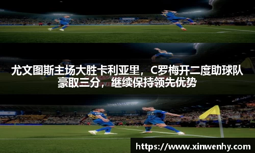 尤文图斯主场大胜卡利亚里，C罗梅开二度助球队豪取三分，继续保持领先优势