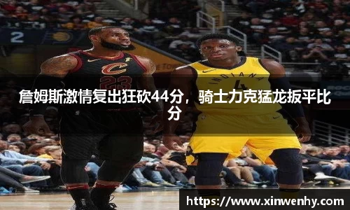 詹姆斯激情复出狂砍44分，骑士力克猛龙扳平比分