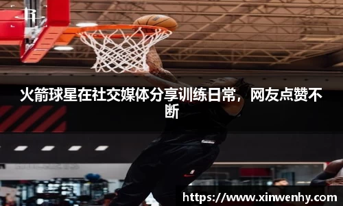 火箭球星在社交媒体分享训练日常，网友点赞不断