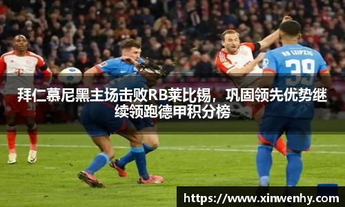 拜仁慕尼黑主场击败RB莱比锡，巩固领先优势继续领跑德甲积分榜