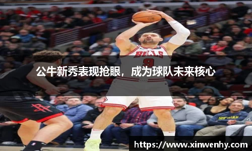 公牛新秀表现抢眼，成为球队未来核心