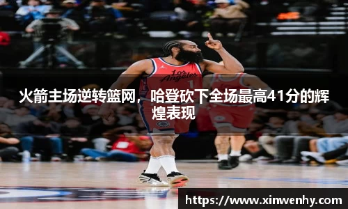 火箭主场逆转篮网，哈登砍下全场最高41分的辉煌表现
