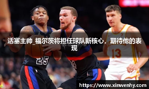 活塞主帅_福尔茨将担任球队新核心，期待他的表现