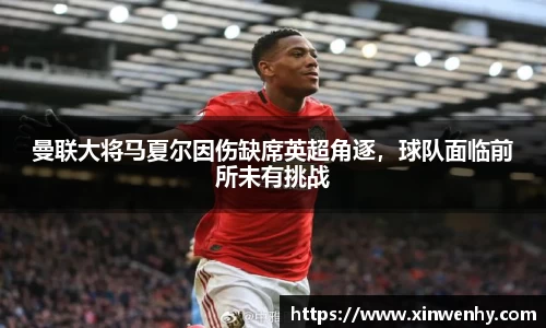 曼联大将马夏尔因伤缺席英超角逐，球队面临前所未有挑战