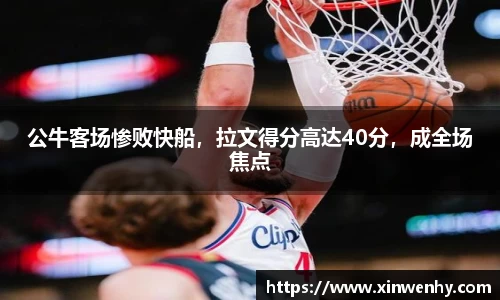 公牛客场惨败快船，拉文得分高达40分，成全场焦点
