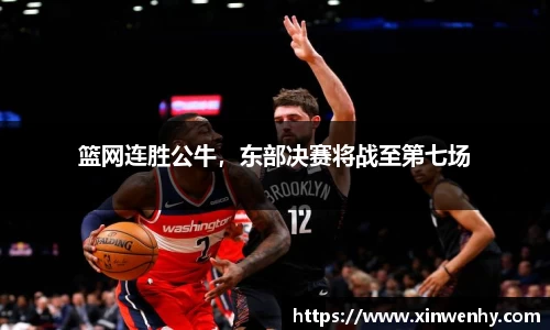篮网连胜公牛，东部决赛将战至第七场
