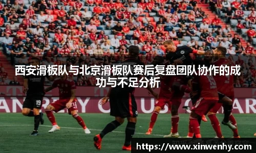 西安滑板队与北京滑板队赛后复盘团队协作的成功与不足分析