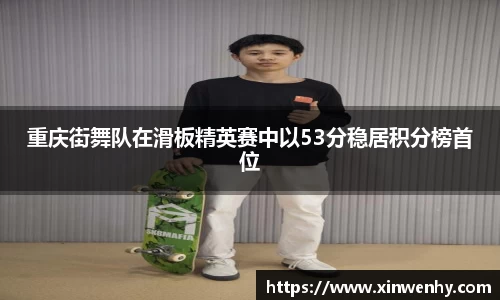 重庆街舞队在滑板精英赛中以53分稳居积分榜首位