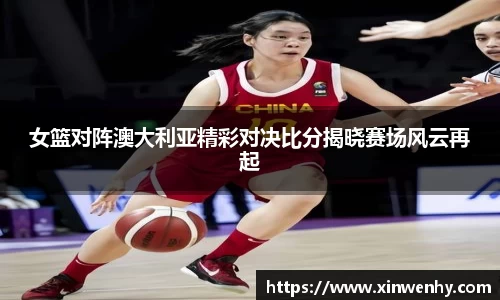 女篮对阵澳大利亚精彩对决比分揭晓赛场风云再起