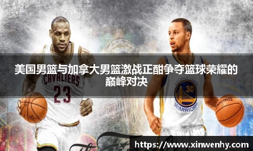 美国男篮与加拿大男篮激战正酣争夺篮球荣耀的巅峰对决