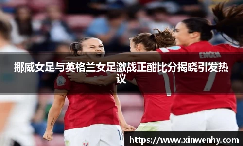 挪威女足与英格兰女足激战正酣比分揭晓引发热议
