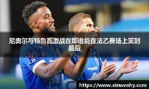 尼奥尔与特鲁瓦激战在即谁能在法乙赛场上笑到最后