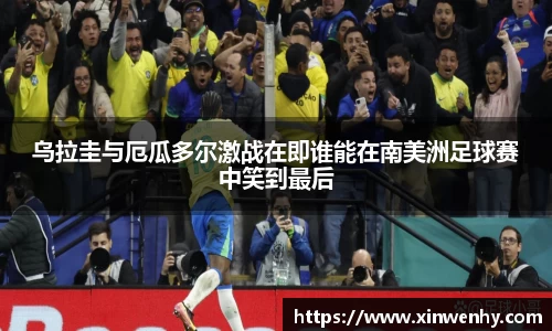 乌拉圭与厄瓜多尔激战在即谁能在南美洲足球赛中笑到最后