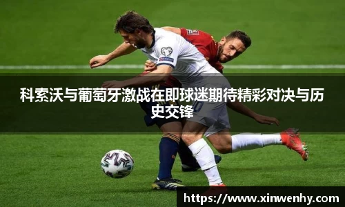 科索沃与葡萄牙激战在即球迷期待精彩对决与历史交锋