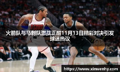 火箭队与马刺队激战正酣11月13日精彩对决引发球迷热议