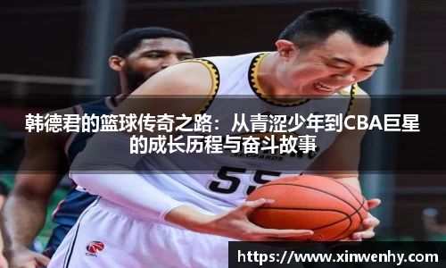 韩德君的篮球传奇之路：从青涩少年到CBA巨星的成长历程与奋斗故事