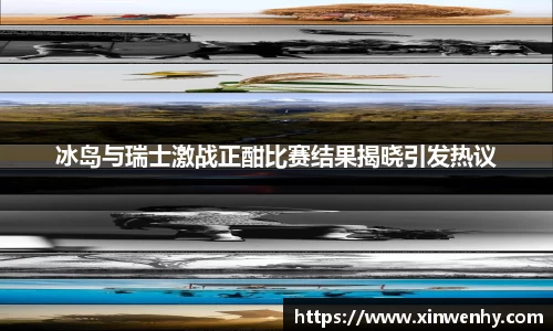 冰岛与瑞士激战正酣比赛结果揭晓引发热议